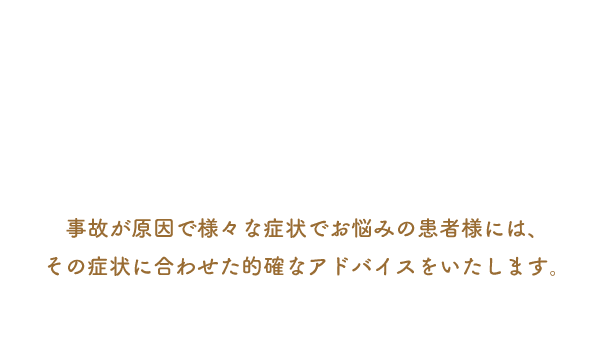 事故が原因で様々な症状でお悩みの患者様には、その症状に合わせた的確なアドバイスをいたします。